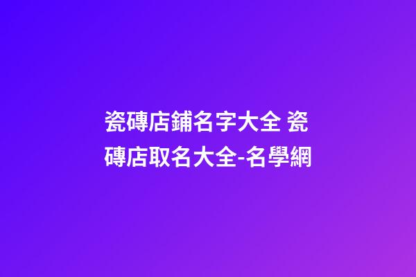 瓷磚店鋪名字大全 瓷磚店取名大全-名學網-第1張-店鋪起名-玄機派
